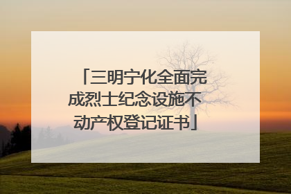 三明宁化全面完成烈士纪念设施不动产权登记证书