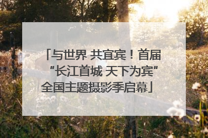 与世界 共宜宾！首届“长江首城 天下为宾”全国主题摄影季启幕