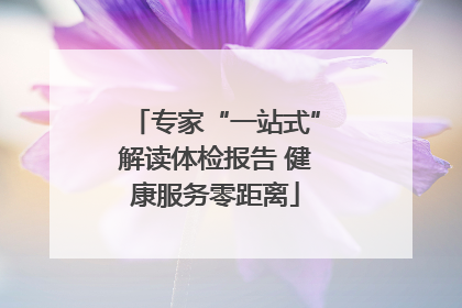 专家“一站式”解读体检报告 健康服务零距离