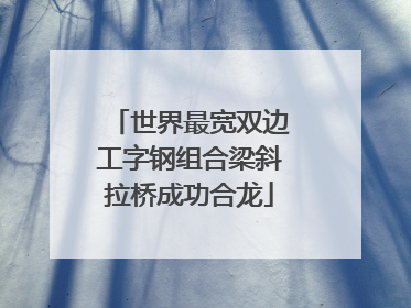 世界最宽双边工字钢组合梁斜拉桥成功合龙