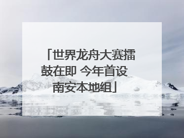 世界龙舟大赛擂鼓在即 今年首设南安本地组