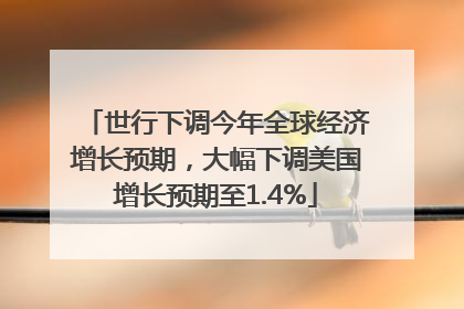 世行下调今年全球经济增长预期，大幅下调美国增长预期至1.4%