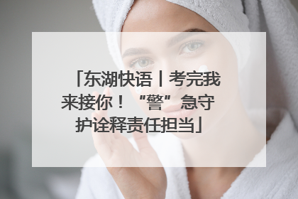 东湖快语丨考完我来接你！“警”急守护诠释责任担当