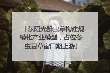 东阳光鲜虫草构建规模化产业模型，占位冬虫夏草窗口期上游