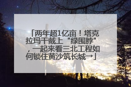 两年超1亿亩！塔克拉玛干戴上“绿围脖”，一起来看三北工程如何锁住黄沙筑长城→
