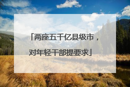 两座五千亿县级市，对年轻干部提要求