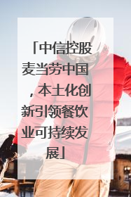 中信控股麦当劳中国，本土化创新引领餐饮业可持续发展