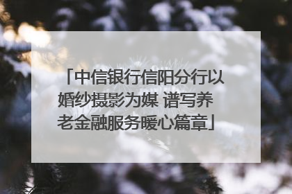 中信银行信阳分行以婚纱摄影为媒 谱写养老金融服务暖心篇章