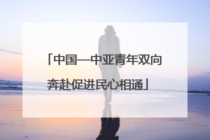 中国—中亚青年双向奔赴促进民心相通