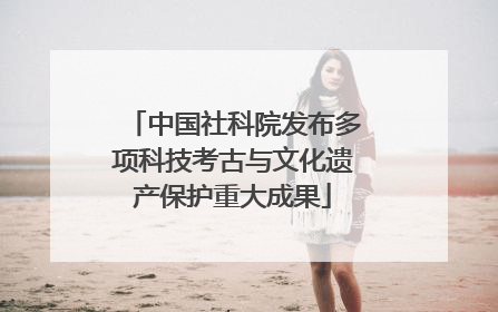 中国社科院发布多项科技考古与文化遗产保护重大成果
