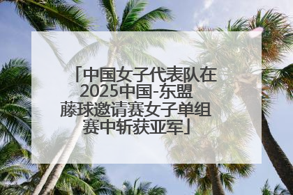 中国女子代表队在2025中国-东盟藤球邀请赛女子单组赛中斩获亚军