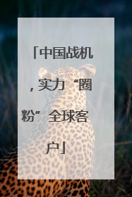 中国战机，实力“圈粉”全球客户