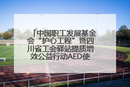 中国职工发展基金会“护心工程”暨四川省工会驿站提质增效公益行动AED使用培训在达州举行