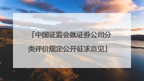 中国证监会就证券公司分类评价规定公开征求意见