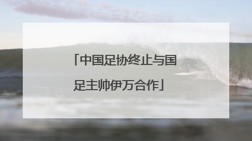 中国足协终止与国足主帅伊万合作