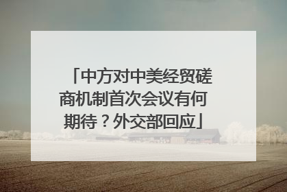 中方对中美经贸磋商机制首次会议有何期待？外交部回应