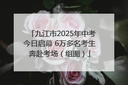 九江市2025年中考今日启幕 6万多名考生奔赴考场（组图）