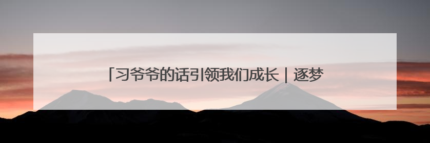 习爷爷的话引领我们成长｜逐梦前行 成长为“最好的自己”