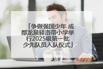 争做强国少年 成都龙泉驿洛带小学举行2025级第一批少先队员入队仪式
