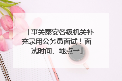 事关泰安各级机关补充录用公务员面试！面试时间、地点→