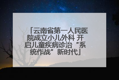 云南省第一人民医院成立小儿外科 开启儿童疾病诊治“系统作战”新时代
