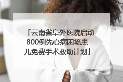 云南省阜外医院启动800例先心病困境患儿免费手术救助计划