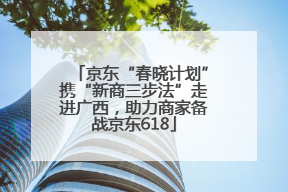 京东“春晓计划”携“新商三步法”走进广西，助力商家备战京东618