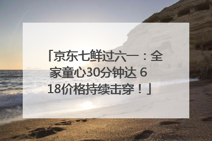 京东七鲜过六一：全家童心30分钟达 618价格持续击穿！