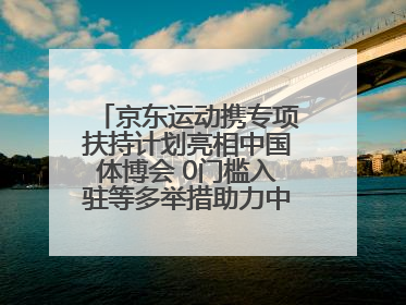 京东运动携专项扶持计划亮相中国体博会 0门槛入驻等多举措助力中小品牌成长