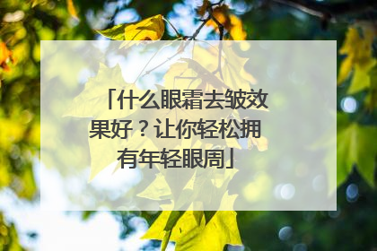 什么眼霜去皱效果好？让你轻松拥有年轻眼周