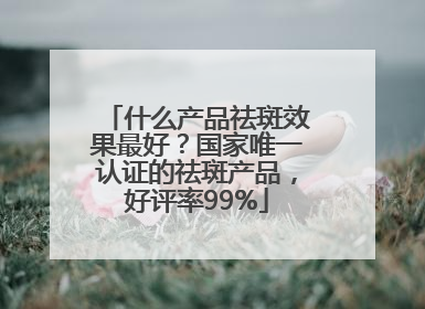 什么产品祛斑效果最好？国家唯一认证的祛斑产品，好评率99%