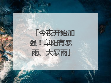 今夜开始加强！阜阳有暴雨、大暴雨