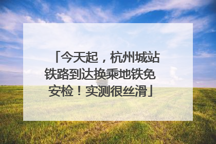 今天起，杭州城站铁路到达换乘地铁免安检！实测很丝滑