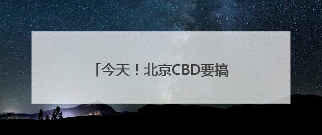 今天！北京CBD要搞大事情！全城“皮肤”已更新，速来打卡！