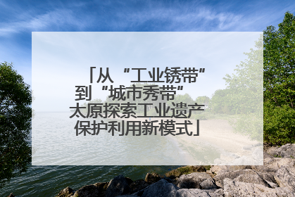 从“工业锈带”到“城市秀带” 太原探索工业遗产保护利用新模式