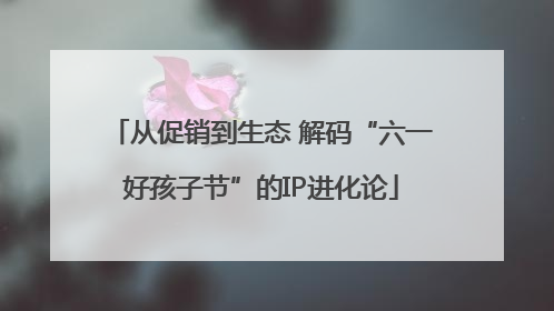 从促销到生态 解码“六一好孩子节”的IP进化论
