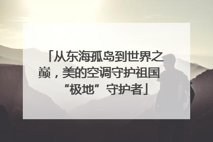 从东海孤岛到世界之巅，美的空调守护祖国“极地”守护者