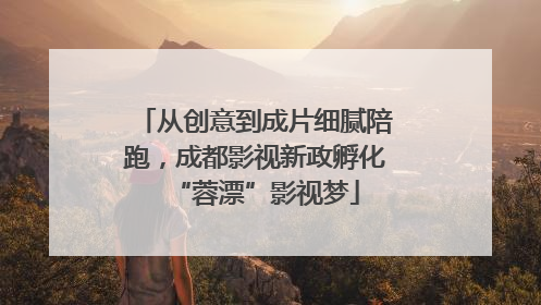 从创意到成片细腻陪跑，成都影视新政孵化“蓉漂”影视梦