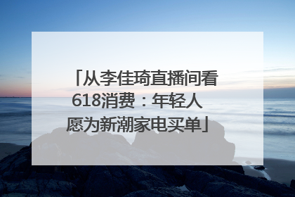 从李佳琦直播间看618消费：年轻人愿为新潮家电买单