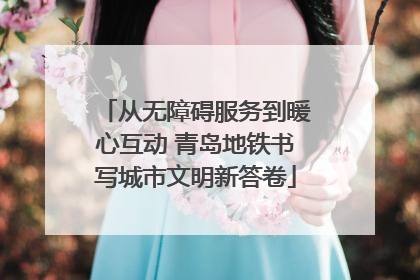 从无障碍服务到暖心互动 青岛地铁书写城市文明新答卷