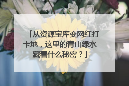从资源宝库变网红打卡地，这里的青山绿水藏着什么秘密？