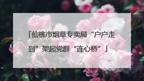 仙桃市烟草专卖局“户户走到”架起党群“连心桥”