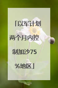 以军计划两个月内控制加沙75%地区