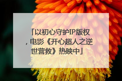 以初心守护IP版权，电影《开心超人之逆世营救》热映中