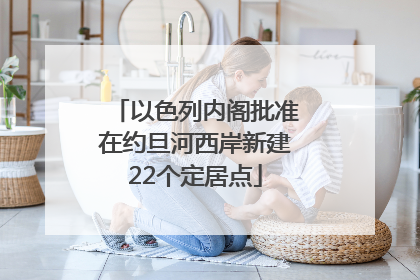 以色列内阁批准在约旦河西岸新建22个定居点