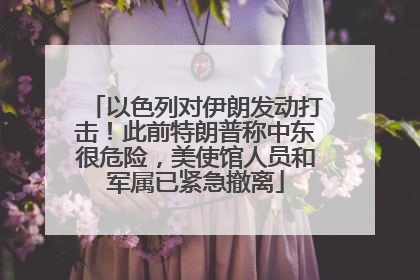 以色列对伊朗发动打击！此前特朗普称中东很危险，美使馆人员和军属已紧急撤离