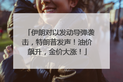 伊朗对以发动导弹袭击，特朗普发声！油价飙升，金价大涨！