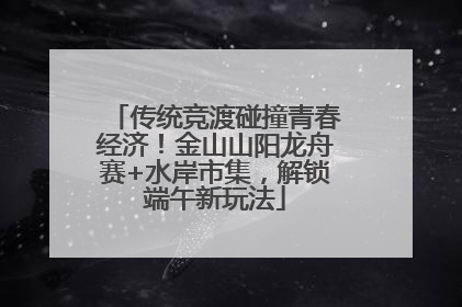 传统竞渡碰撞青春经济！金山山阳龙舟赛+水岸市集，解锁端午新玩法