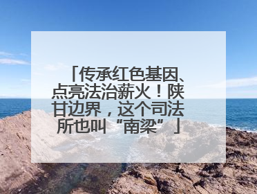 传承红色基因、点亮法治薪火！陕甘边界，这个司法所也叫“南梁”