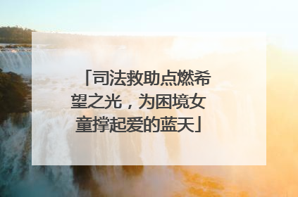 司法救助点燃希望之光，为困境女童撑起爱的蓝天